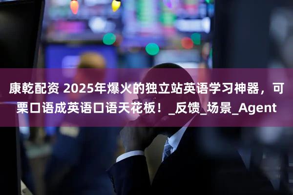 康乾配资 2025年爆火的独立站英语学习神器，可栗口语成英语口语天花板！_反馈_场景_Agent