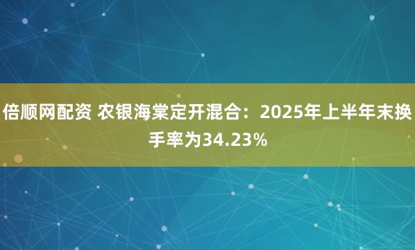 倍顺网配资 农银海棠定开混合：2025年上半年末换手率为34.23%