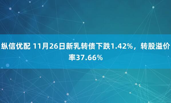 纵信优配 11月26日新乳转债下跌1.42%，转股溢价率37.66%