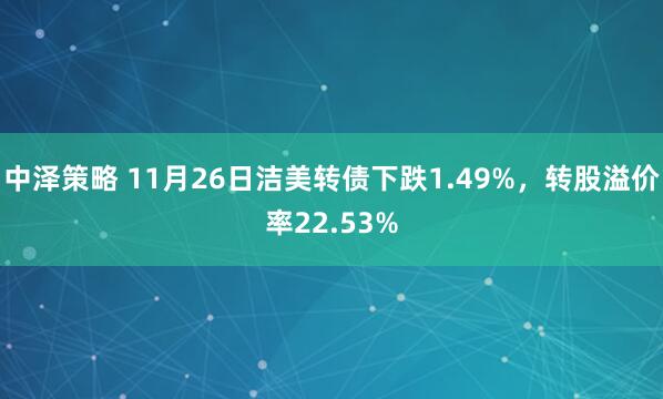 中泽策略 11月26日洁美转债下跌1.49%，转股溢价率22.53%