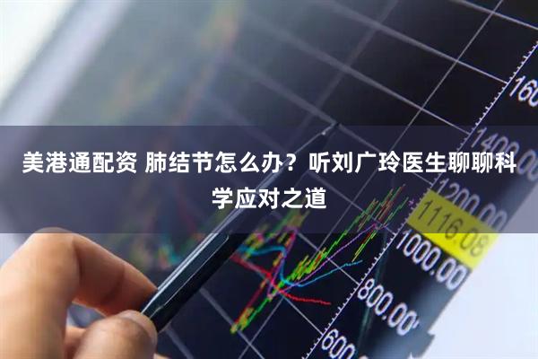 美港通配资 肺结节怎么办？听刘广玲医生聊聊科学应对之道