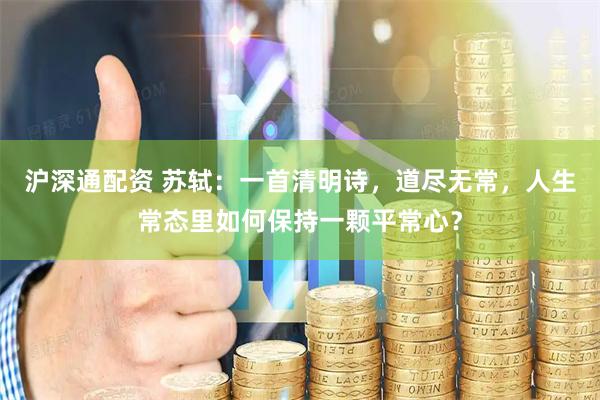 沪深通配资 苏轼：一首清明诗，道尽无常，人生常态里如何保持一颗平常心？