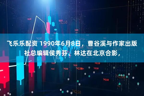 飞乐乐配资 1990年6月8日，曹谷溪与作家出版社总编辑侯秀芬、林达在北京合影，