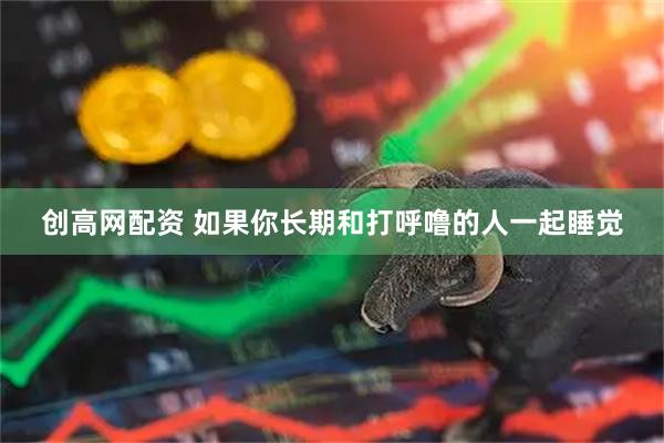 创高网配资 如果你长期和打呼噜的人一起睡觉