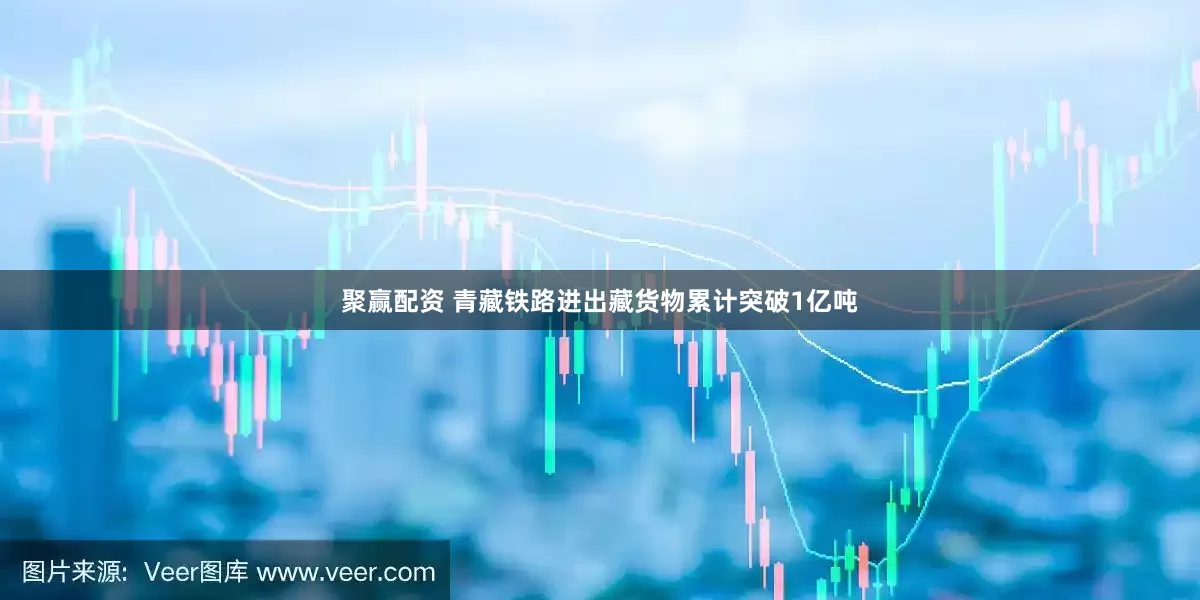 聚赢配资 青藏铁路进出藏货物累计突破1亿吨