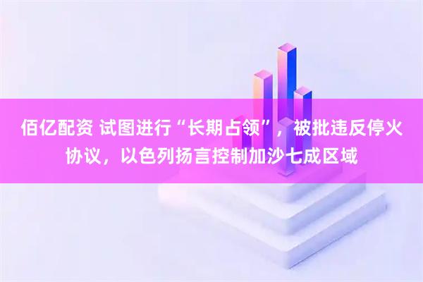 佰亿配资 试图进行“长期占领”，被批违反停火协议，以色列扬言控制加沙七成区域