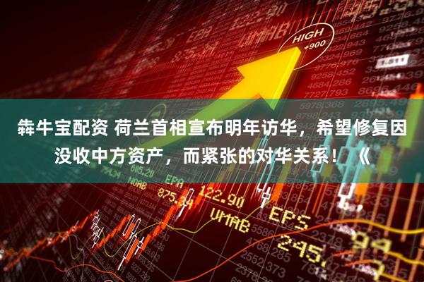 犇牛宝配资 荷兰首相宣布明年访华,希望修复因没收中方资产,而紧张的对华关系! 《